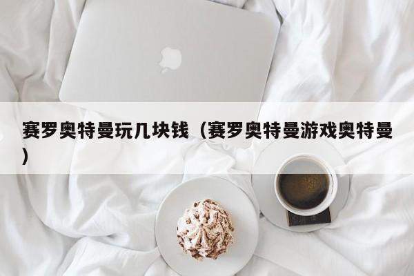 赛罗奥特曼玩几块钱(赛罗奥特曼游戏奥特曼)