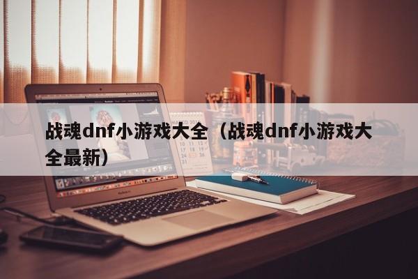 战魂dnf小游戏大全(战魂dnf小游戏大全最新)