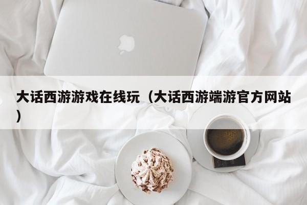 大话西游游戏在线玩(大话西游端游官方网站)