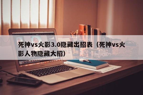 死神vs火影3.0隐藏出招表(死神vs火影人物隐藏大招)