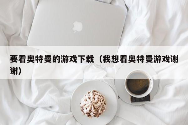要看奥特曼的游戏下载（我想看奥特曼游戏谢谢）
