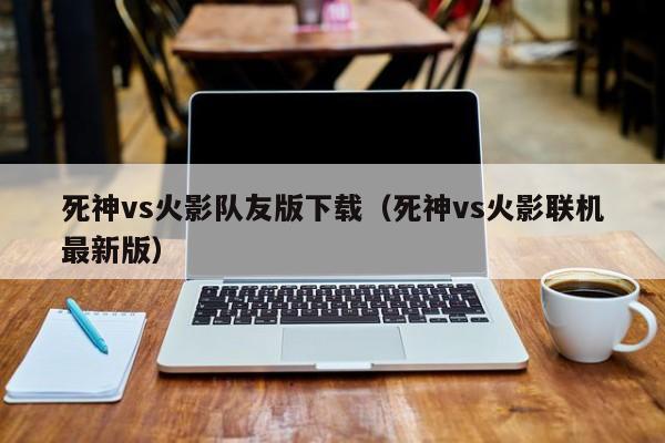 死神vs火影队友版下载(死神vs火影联机最新版)