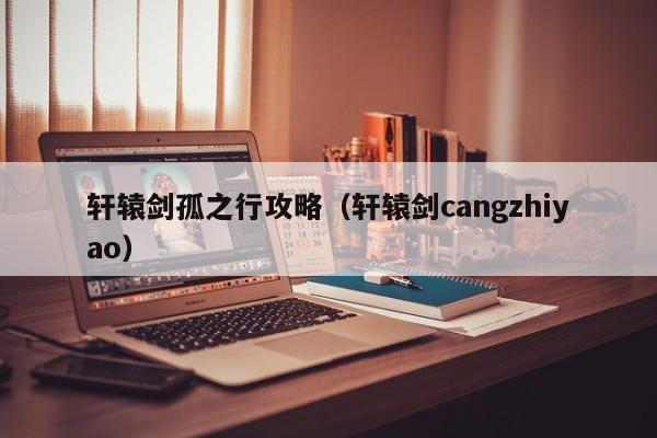 轩辕剑孤之行攻略(轩辕剑cangzhiyao)