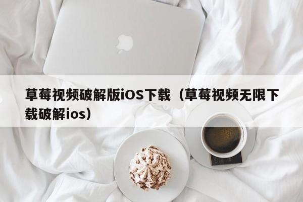 草莓视频破解版iOS下载(草莓视频无限下载破解ios)