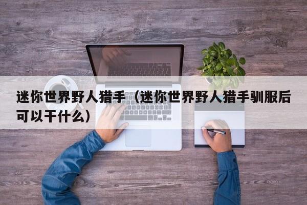 迷你世界野人猎手(迷你世界野人猎手驯服后可以干什么)