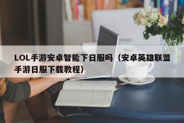 LOL手游安卓智能下日服吗(安卓英雄联盟手游日服下载教程)