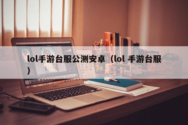 lol手游台服公测安卓(lol 手游台服)