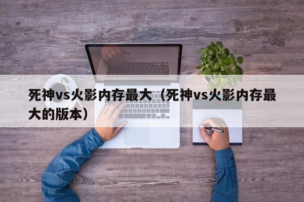 死神vs火影内存最大(死神vs火影内存最大的版本)