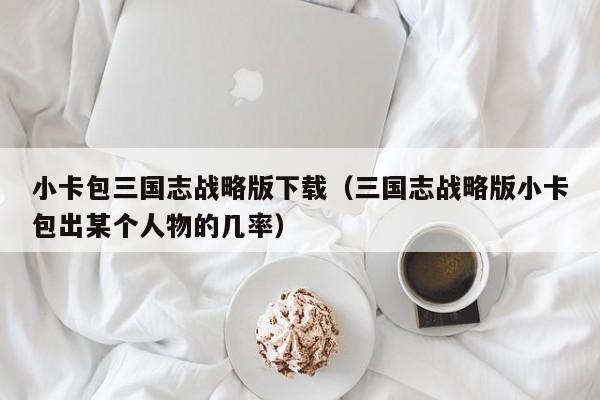 小卡包三国志战略版下载(三国志战略版小卡包出某个人物的几率)
