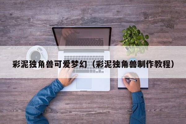 彩泥独角兽可爱梦幻（彩泥独角兽制作教程）