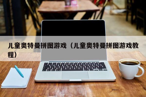 儿童奥特曼拼图游戏(儿童奥特曼拼图游戏教程)