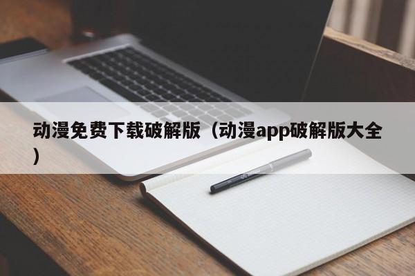 动漫免费下载破解版（动漫app破解版大全）