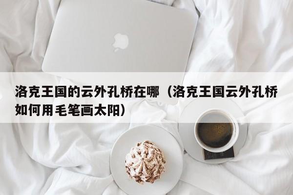 洛克王国的云外孔桥在哪(洛克王国云外孔桥如何用毛笔画太阳)