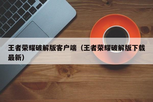 王者荣耀破解版客户端(王者荣耀破解版下载最新)