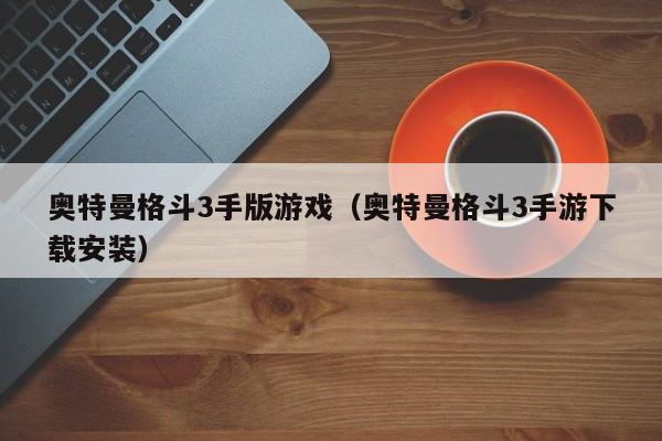奥特曼格斗3手版游戏(奥特曼格斗3手游下载安装)