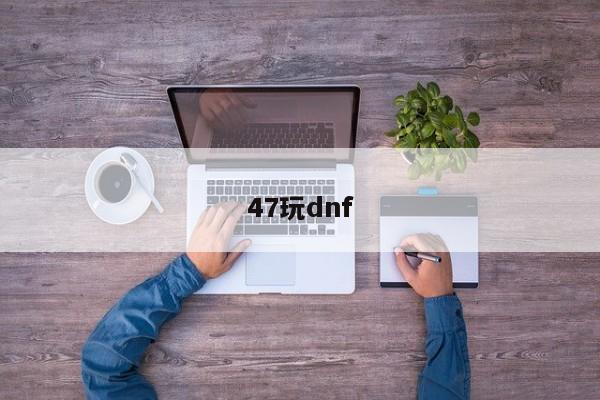 47玩dnf