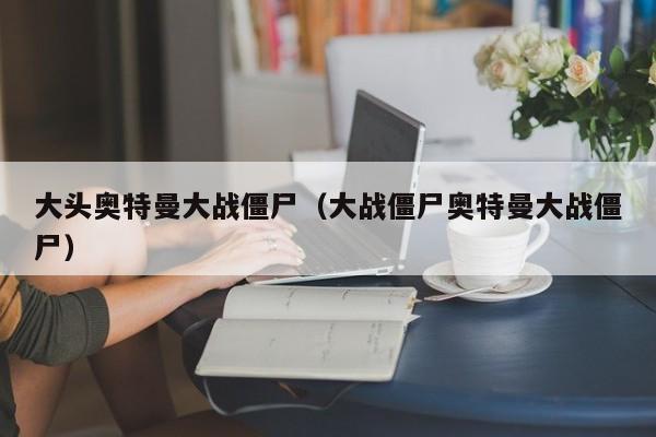 大头奥特曼大战僵尸(大战僵尸奥特曼大战僵尸)