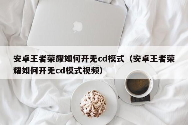 安卓王者荣耀如何开无cd模式(安卓王者荣耀如何开无cd模式视频)