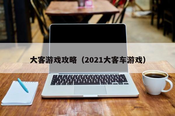大客游戏攻略(2021大客车游戏)