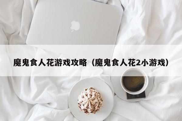 魔鬼食人花游戏攻略(魔鬼食人花2小游戏)