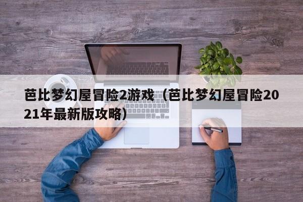 芭比梦幻屋冒险2游戏(芭比梦幻屋冒险2021年最新版攻略)