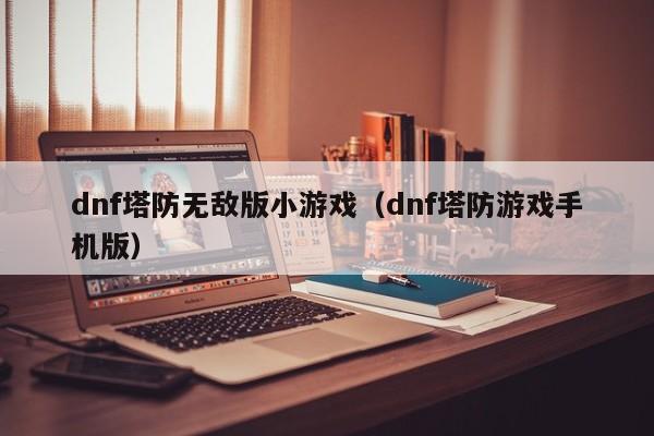 dnf塔防无敌版小游戏(dnf塔防游戏手机版)