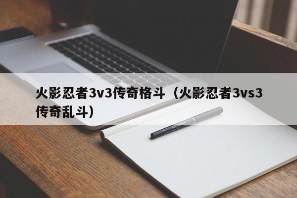 火影忍者3v3传奇格斗(火影忍者3vs3传奇乱斗)