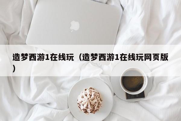 造梦西游1在线玩（造梦西游1在线玩网页版）