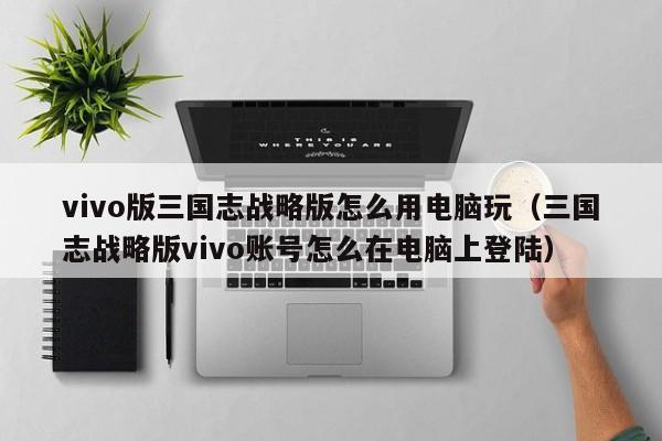 vivo版三国志战略版怎么用电脑玩(三国志战略版vivo账号怎么在电脑上登陆)
