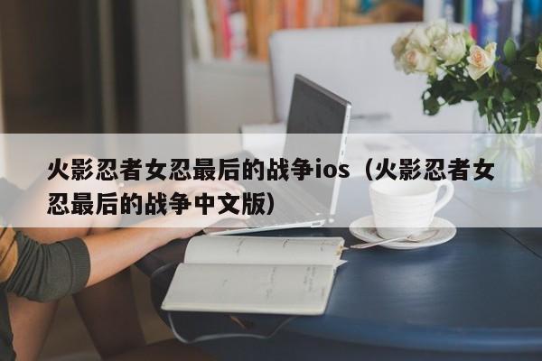 火影忍者女忍最后的战争ios（火影忍者女忍最后的战争中文版）