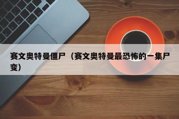 赛文奥特曼僵尸（赛文奥特曼最恐怖的一集尸变）