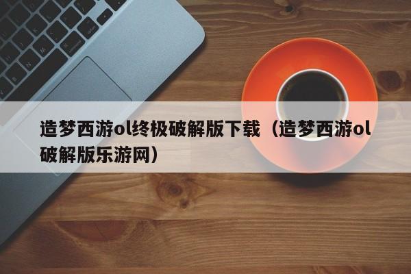 造梦西游ol终极破解版下载（造梦西游ol破解版乐游网）