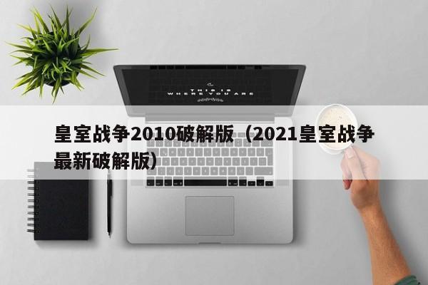 皇室战争2010破解版（2021皇室战争最新破解版）