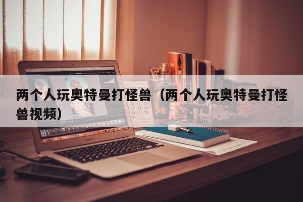 两个人玩奥特曼打怪兽(两个人玩奥特曼打怪兽视频)
