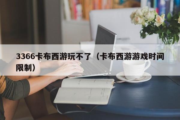 3366卡布西游玩不了(卡布西游游戏时间限制)