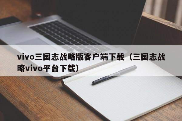 vivo三国志战略版客户端下载(三国志战略vivo平台下载)