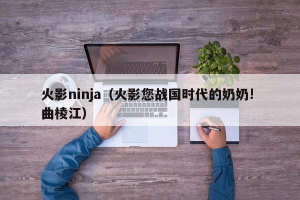 火影ninja（火影您战国时代的奶奶! 曲棱江）