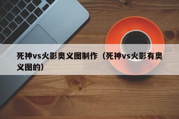 死神vs火影奥义图制作(死神vs火影有奥义图的)