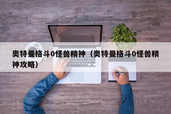 奥特曼格斗0怪兽精神（奥特曼格斗0怪兽精神攻略）