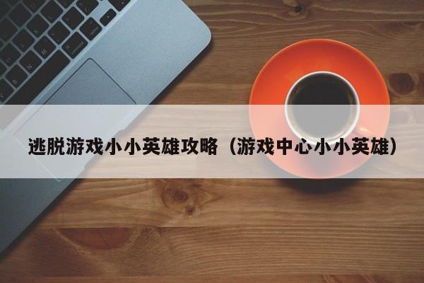 逃脱游戏小小英雄攻略(游戏中心小小英雄)