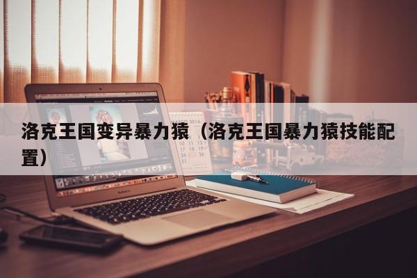 洛克王国变异暴力猿(洛克王国暴力猿技能配置)