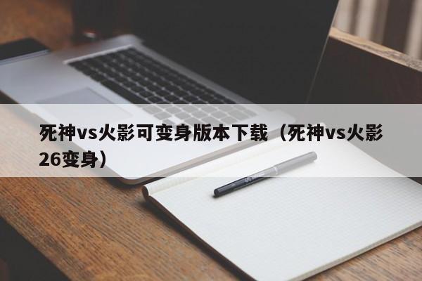 死神vs火影可变身版本下载(死神vs火影26变身)