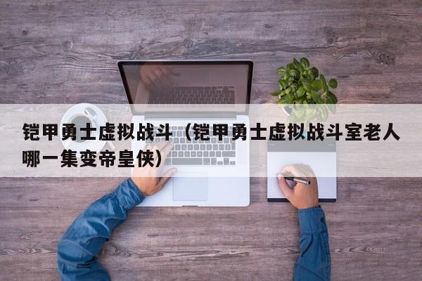 铠甲勇士虚拟战斗(铠甲勇士虚拟战斗室老人哪一集变帝皇侠)