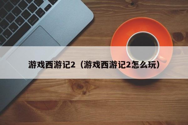 游戏西游记2(游戏西游记2怎么玩)