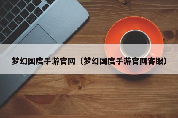梦幻国度手游官网(梦幻国度手游官网客服)