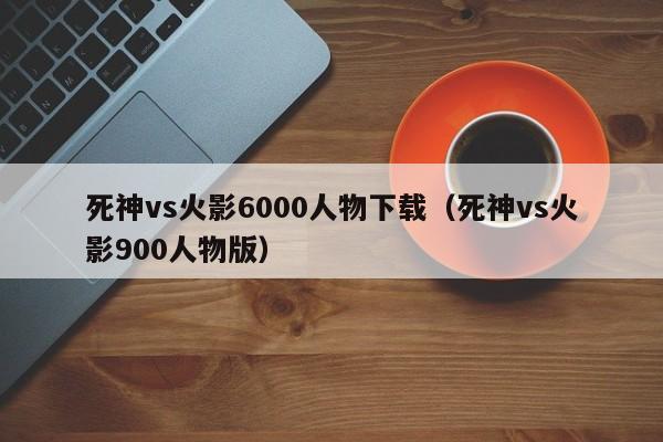 死神vs火影6000人物下载(死神vs火影900人物版)