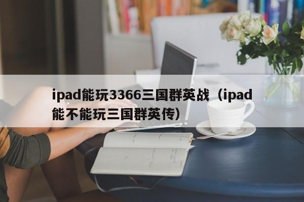 ipad能玩3366三国群英战（ipad能不能玩三国群英传）