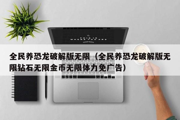 全民养恐龙破解版无限(全民养恐龙破解版无限钻石无限金币无限体力免广告)