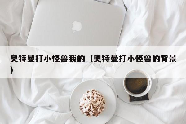 奥特曼打小怪兽我的(奥特曼打小怪兽的背景)