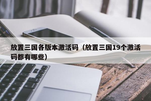 放置三国各版本激活码(放置三国19个激活码都有哪些)